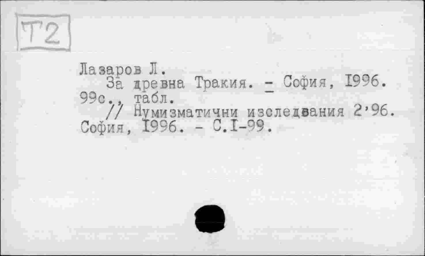 ﻿Лазаров Л.
За древна Тракия. ^оф1/я> 1996. 99с., табл.
/7 Нумизматични изследвания 2’96. София, І996. - С.1-99.